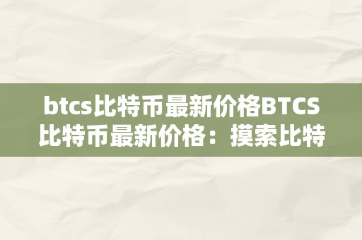 btcs比特币最新价格BTCS比特币最新价格：摸索比特现金的将来之路