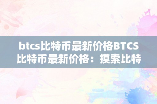 btcs比特币最新价格BTCS比特币最新价格：摸索比特现金的将来之路