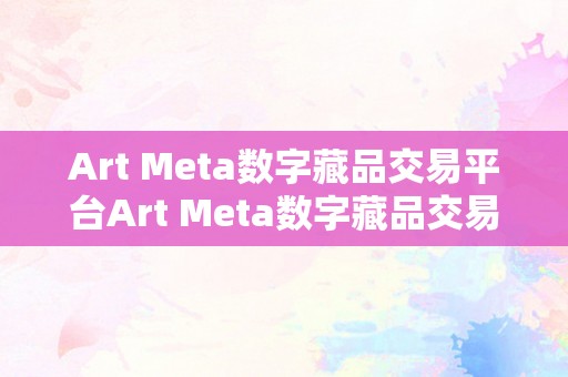 Art Meta数字藏品交易平台Art Meta数字藏品交易平台：引领将来艺术市场的数字新纪元