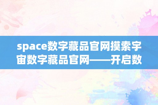 space数字藏品官网摸索宇宙数字藏品官网——开启数字艺术与科技交融的新篇章