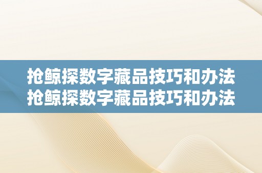 抢鲸探数字藏品技巧和办法抢鲸探数字藏品技巧和办法