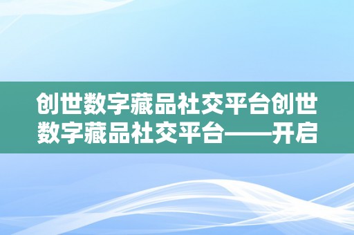 创世数字藏品社交平台创世数字藏品社交平台——开启数字艺术的新篇章