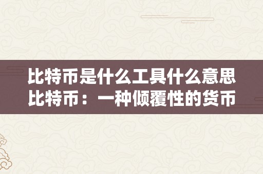 比特币是什么工具什么意思比特币：一种倾覆性的货币系统——从起源到将来比特币是什么