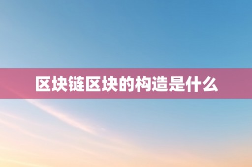 区块链区块的构造是什么