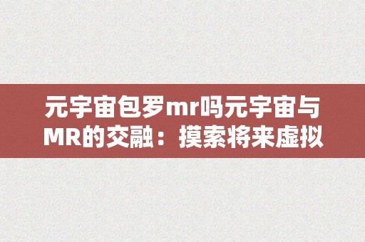 元宇宙包罗mr吗元宇宙与MR的交融：摸索将来虚拟世界的无限可能