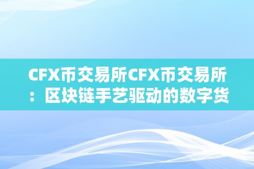 CFX币交易所CFX币交易所：区块链手艺驱动的数字货币交易平台区块链手艺的前沿摸索