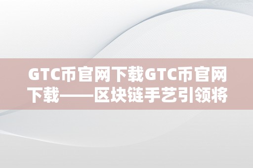 GTC币官网下载GTC币官网下载——区块链手艺引领将来，GTC币开启全新投资范畴