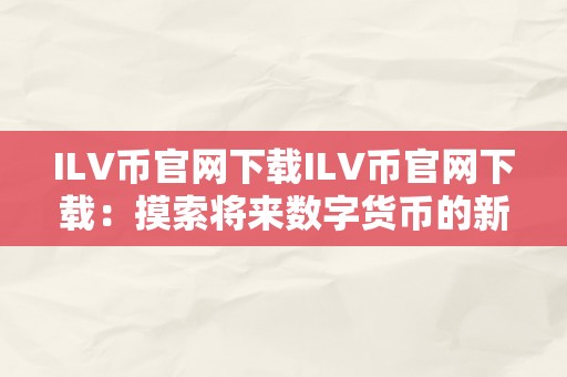 ILV币官网下载ILV币官网下载：摸索将来数字货币的新篇章