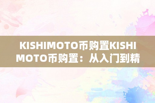 KISHIMOTO币购置KISHIMOTO币购置：从入门到精通的全方位指南