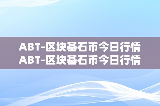 ABT-区块基石币今日行情ABT-区块基石币今日行情：ABT币的兴起与将来瞻望