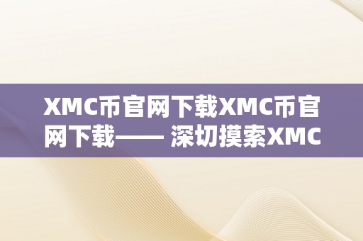 XMC币官网下载XMC币官网下载—— 深切摸索XMC币的奇特魅力与无限潜力