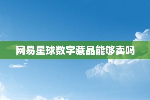 网易星球数字藏品能够卖吗