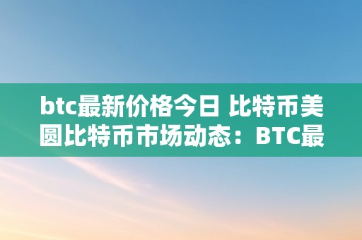 btc最新价格今日 比特币美圆比特币市场动态：BTC最新价格今日及比特币美圆的将来瞻望