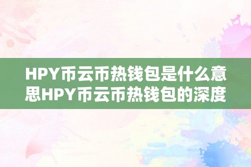 HPY币云币热钱包是什么意思HPY币云币热钱包的深度解读：HPY币与云币