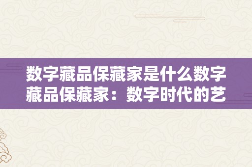 数字藏品保藏家是什么数字藏品保藏家：数字时代的艺术品保藏新纪元