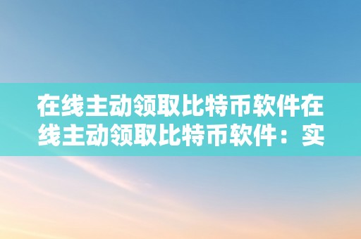 在线主动领取比特币软件在线主动领取比特币软件：实现财产自在的奥秘兵器