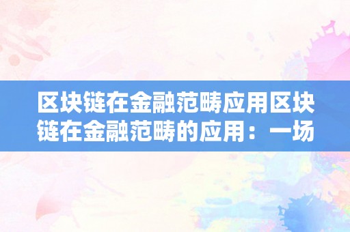 区块链在金融范畴应用区块链在金融范畴的应用：一场倾覆性的变化