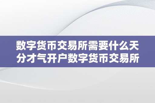 数字货币交易所需要什么天分才气开户数字货币交易所开户天分要求：从政策律例到手艺实力的深度解读