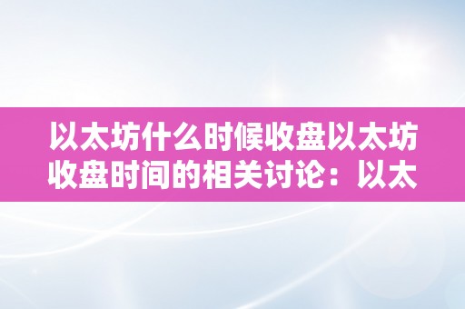 以太坊什么时候收盘以太坊收盘时间的相关讨论：以太坊的将来与市场动态