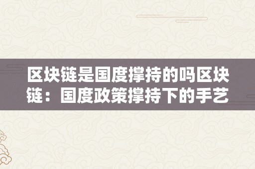 区块链是国度撑持的吗区块链：国度政策撑持下的手艺改革