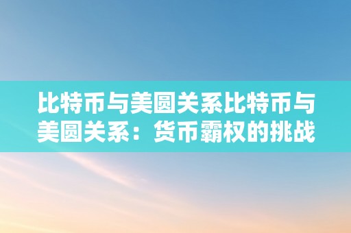 比特币与美圆关系比特币与美圆关系：货币霸权的挑战与将来