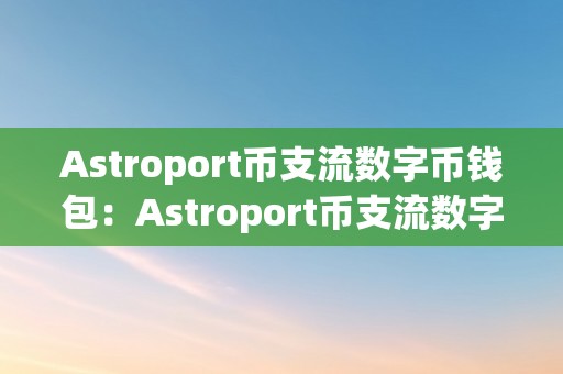 Astroport币支流数字币钱包：Astroport币支流数字币钱包——全方位数字资产守护者的摸索之旅