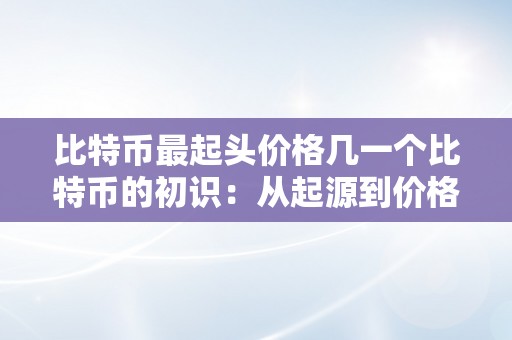 比特币最起头价格几一个比特币的初识：从起源到价格巅峰的摸索