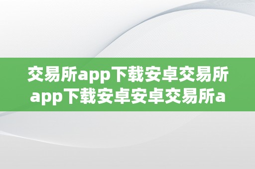 交易所app下载安卓交易所app下载安卓安卓交易所app下载指南