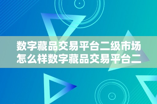 数字藏品交易平台二级市场怎么样数字藏品交易平台二级市场的开展现状与将来趋向