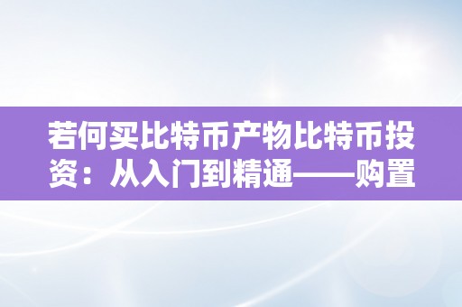 若何买比特币产物比特币投资：从入门到精通——购置比特币产物的全面指南