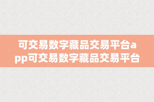 可交易数字藏品交易平台app可交易数字藏品交易平台APP：引领数字艺术新潮水