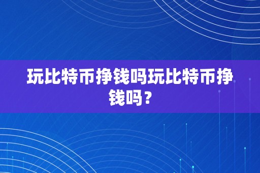 玩比特币挣钱吗玩比特币挣钱吗？