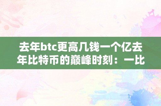 去年btc更高几钱一个亿去年比特币的巅峰时刻：一比特币价值破亿的震撼