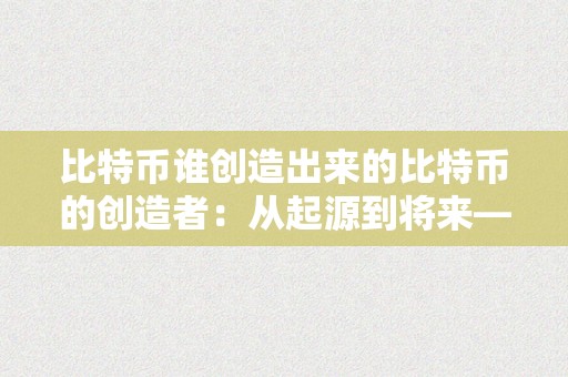 比特币谁创造出来的比特币的创造者：从起源到将来——比特币的创造者及其对数字货币的影响