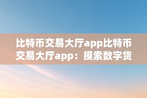 比特币交易大厅app比特币交易大厅app：摸索数字货币交易的新世界