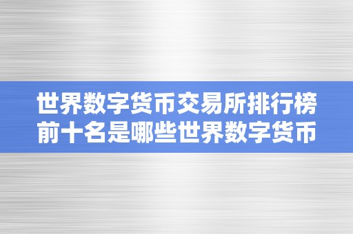 世界数字货币交易所排行榜前十名是哪些世界数字货币交易所排行榜前十名揭秘：深切解读手艺、监管与将来趋向