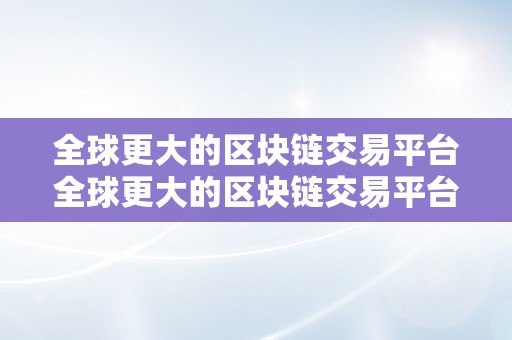 全球更大的区块链交易平台全球更大的区块链交易平台——关键词解析与前景瞻望