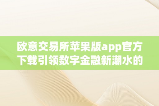 欧意交易所苹果版app官方下载引领数字金融新潮水的苹果交易神器