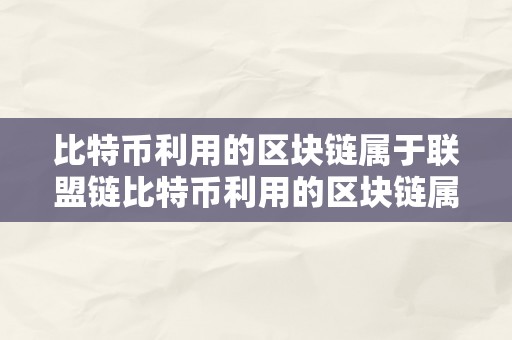 比特币利用的区块链属于联盟链比特币利用的区块链属于联盟链：一种新型的散布式账本手艺