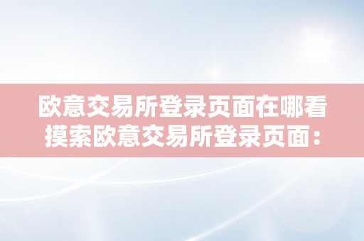 欧意交易所登录页面在哪看摸索欧意交易所登录页面：从根底到高级的全方位解析