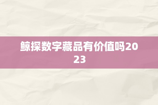 鲸探数字藏品有价值吗2023