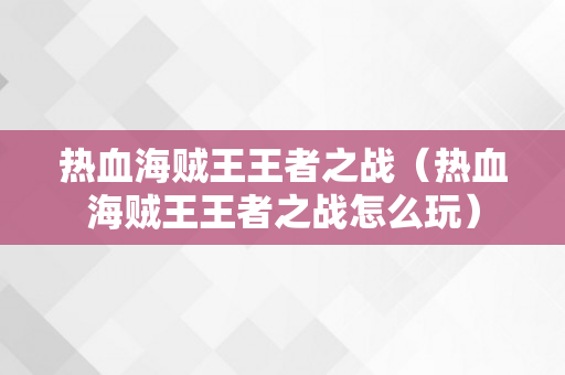 热血海贼王王者之战（热血海贼王王者之战怎么玩）