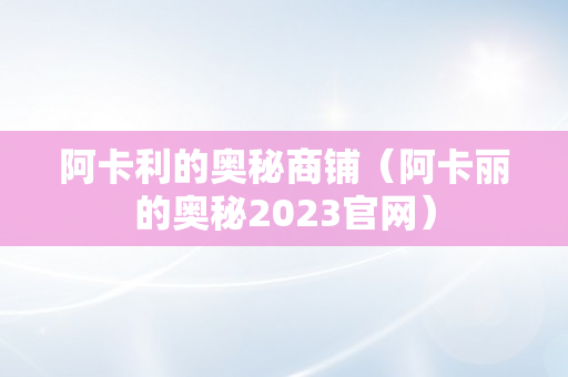 阿卡利的奥秘商铺（阿卡丽的奥秘2023官网）