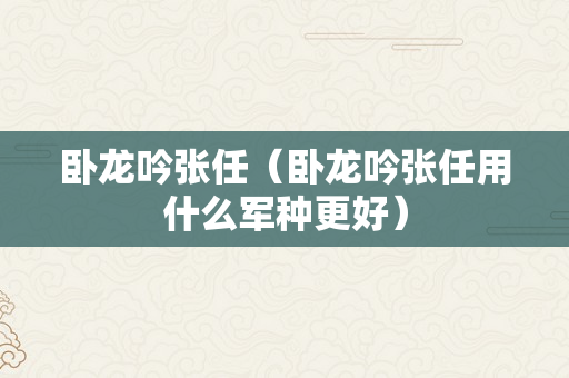 卧龙吟张任（卧龙吟张任用什么军种更好）