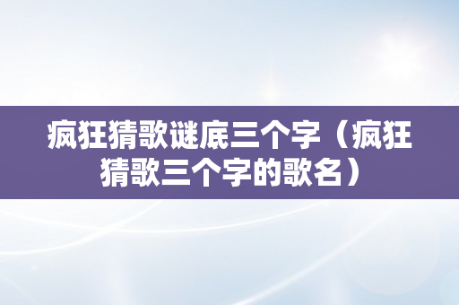 疯狂猜歌谜底三个字（疯狂猜歌三个字的歌名）