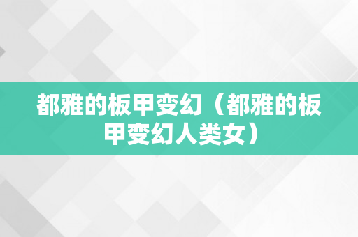 都雅的板甲变幻（都雅的板甲变幻人类女）