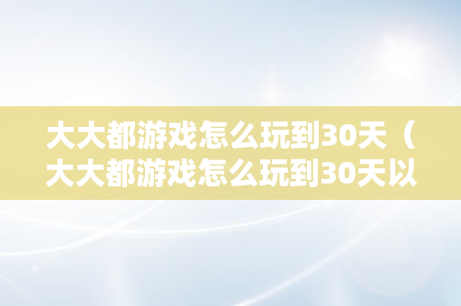 大大都游戏怎么玩到30天（大大都游戏怎么玩到30天以后）