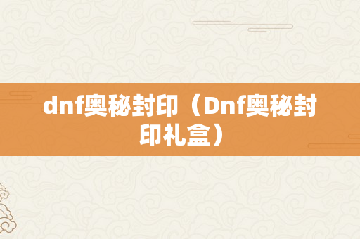 dnf奥秘封印（Dnf奥秘封印礼盒）