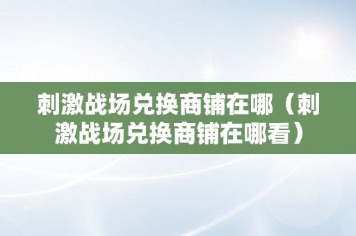 刺激战场兑换商铺在哪（刺激战场兑换商铺在哪看）