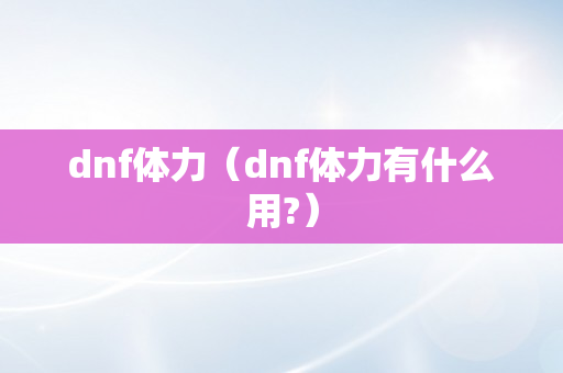 dnf体力（dnf体力有什么用?）